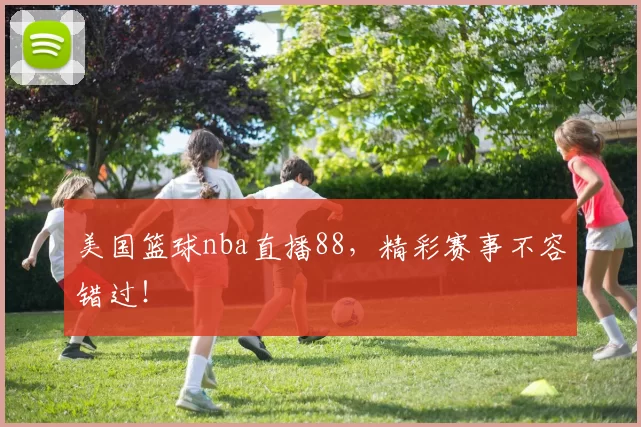 美国篮球nba直播88，精彩赛事不容错过！