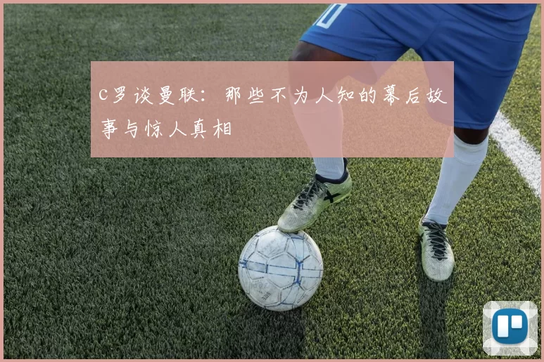 c罗谈曼联：那些不为人知的幕后故事与惊人真相