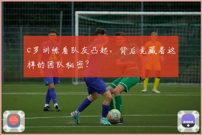 c罗训练看队友凸起，背后竟藏着这样的团队秘密？