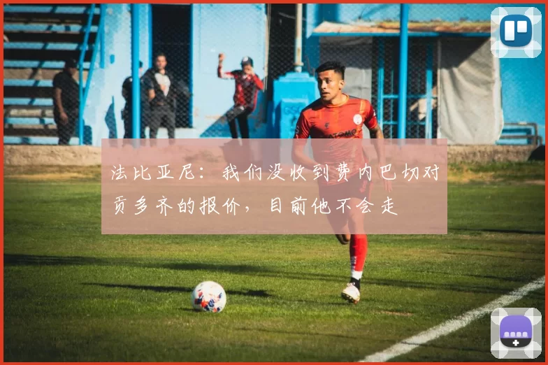 法比亚尼：我们没收到费内巴切对贡多齐的报价，目前他不会走