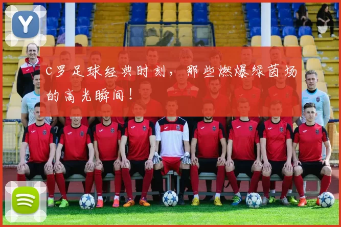 c罗足球经典时刻，那些燃爆绿茵场的高光瞬间！