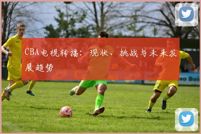 CBA电视转播：现状、挑战与未来发展趋势