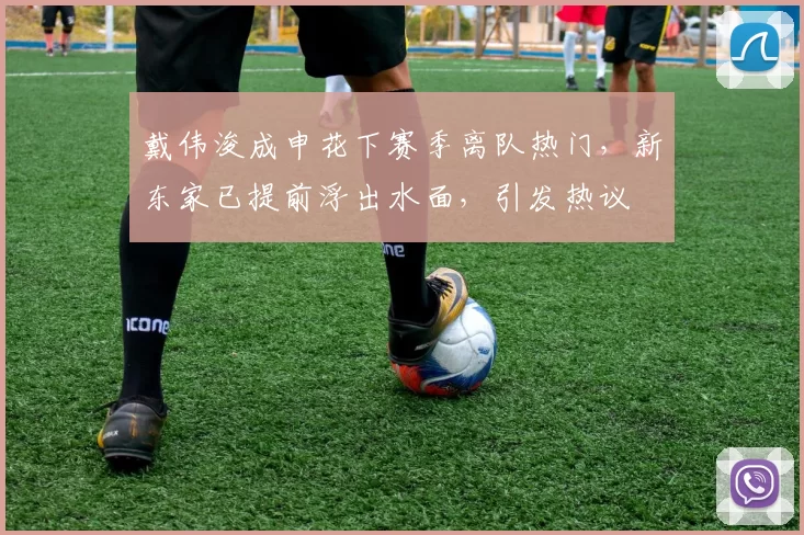 戴伟浚成申花下赛季离队热门,新东家已提前浮出水面,引发热议