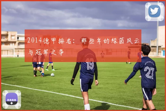 2014德甲排名：那些年的绿茵风云与冠军之争