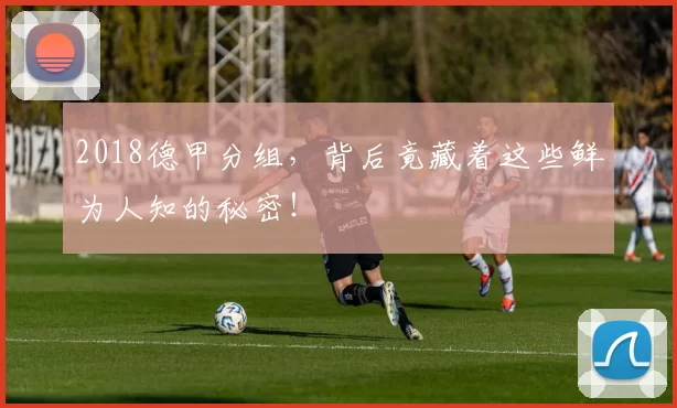 2018德甲分组，背后竟藏着这些鲜为人知的秘密！