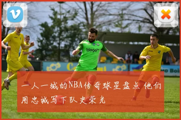 一人一城的NBA传奇球星盘点 他们用忠诚写下队史荣光