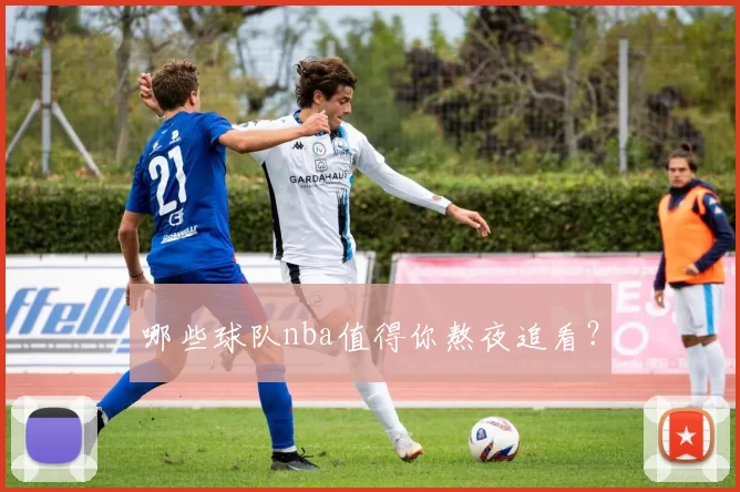 哪些球队nba值得你熬夜追看？