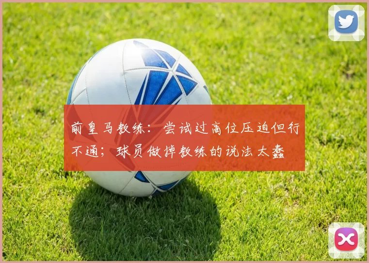 前皇马教练：尝试过高位压迫但行不通；球员做掉教练的说法太蠢