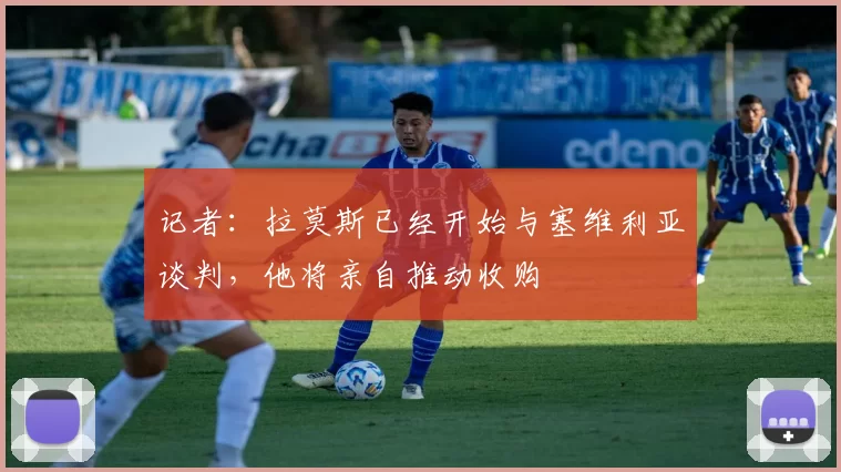 记者：拉莫斯已经开始与塞维利亚谈判，他将亲自推动收购