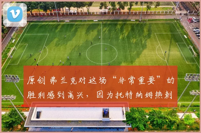 原创 弗兰克对这场“非常重要”的胜利感到高兴，因为托特纳姆热刺凭借“渴望”击败了水晶宫的“细节”。